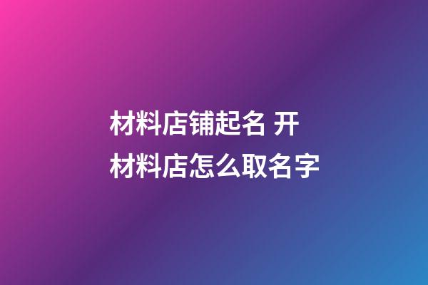 材料店铺起名 开材料店怎么取名字-第1张-店铺起名-玄机派